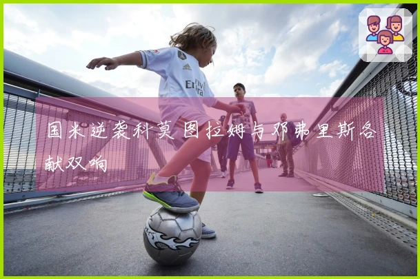 国米逆袭科莫 图拉姆与邓弗里斯各献双响