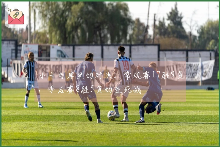 小卡与库里的对决：常规赛17胜9负，季后赛8胜5负的生死战