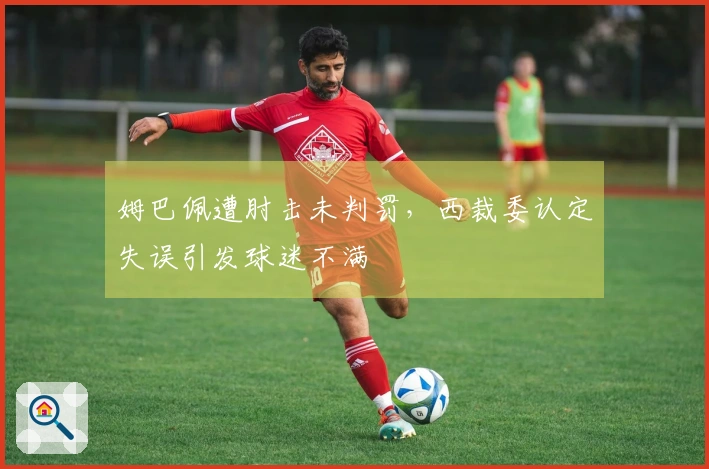 姆巴佩遭肘击未判罚，西裁委认定失误引发球迷不满