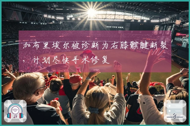 加布里埃尔被诊断为右膝髌腱断裂，计划尽快手术修复