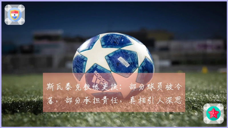 斯瓦泰克教练更换：部分球员被冷落，部分承担责任，真相引人深思