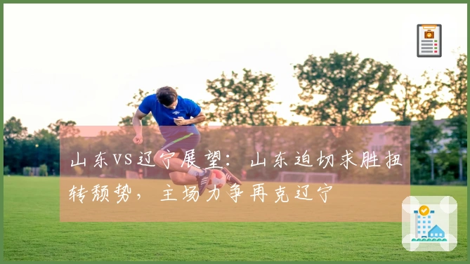 山东vs辽宁展望：山东迫切求胜扭转颓势，主场力争再克辽宁