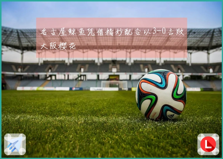 名古屋鲸鱼凭借精妙配合以3-0击败大阪樱花