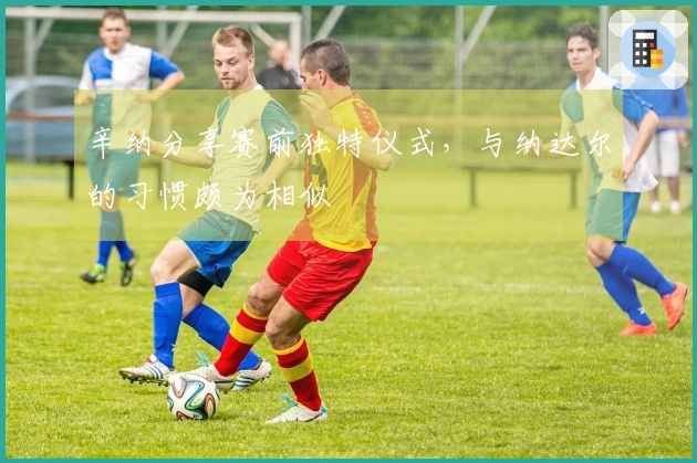 辛纳分享赛前独特仪式，与纳达尔的习惯颇为相似