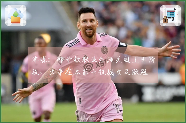 津媒：邵子钦职业生涯关键上升阶段，力争在本菲卡征战女足欧冠