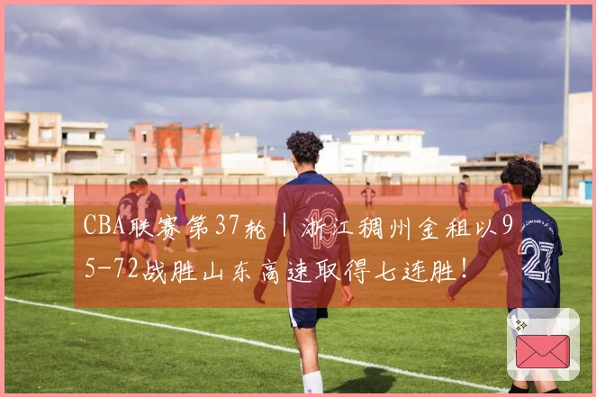 CBA联赛第37轮｜浙江稠州金租以95-72战胜山东高速取得七连胜！