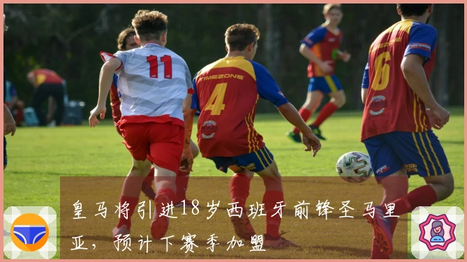 皇马将引进18岁西班牙前锋圣马里亚，预计下赛季加盟