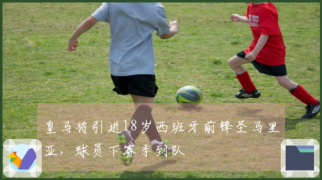 皇马将引进18岁西班牙前锋圣马里亚，球员下赛季到队