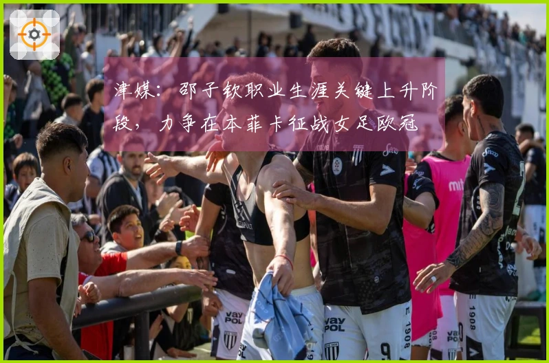 津媒：邵子钦职业生涯关键上升阶段，力争在本菲卡征战女足欧冠