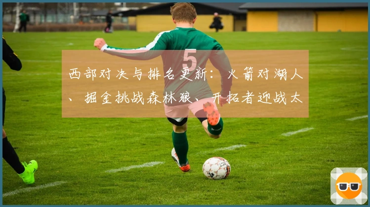 西部对决与排名更新：火箭对湖人、掘金挑战森林狼、开拓者迎战太阳争夺第七名