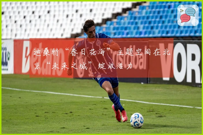 迪桑特“春日花海”主题空间在北京“未来之城”绽放活力