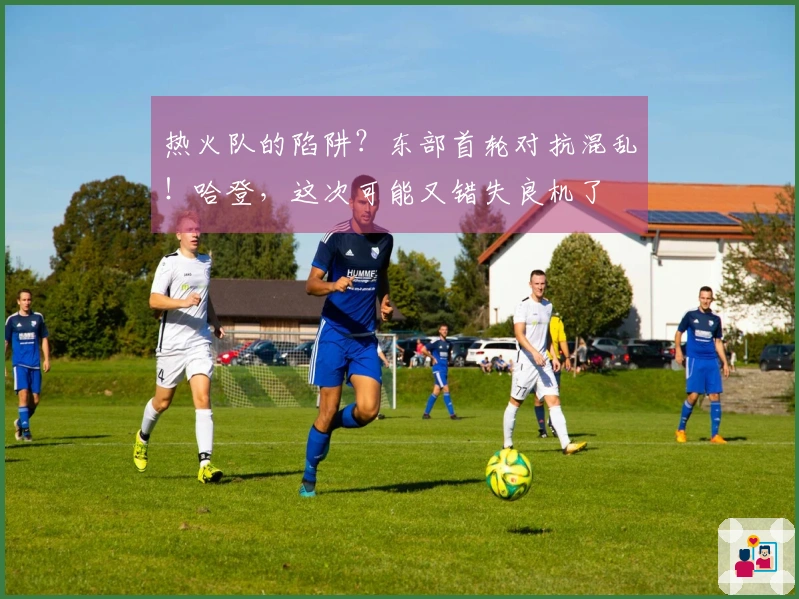 热火队的陷阱？东部首轮对抗混乱！哈登，这次可能又错失良机了