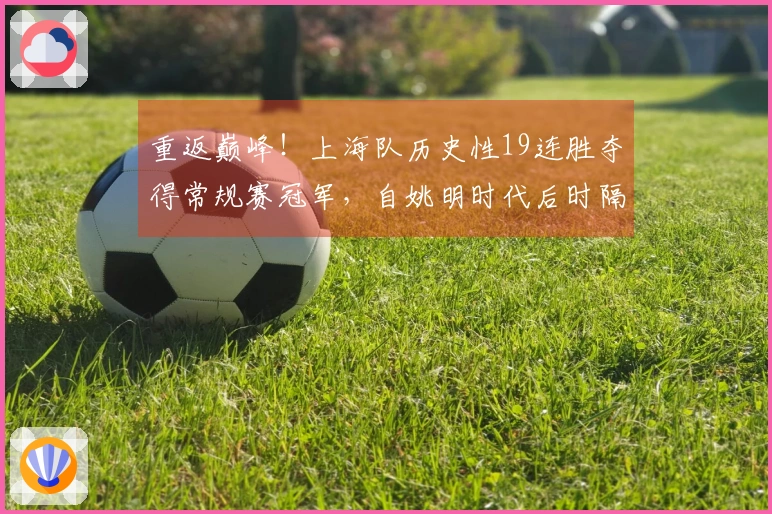 重返巅峰!上海队历史性19连胜夺得常规赛冠军,自姚明时代后时隔24年再爬顶峰