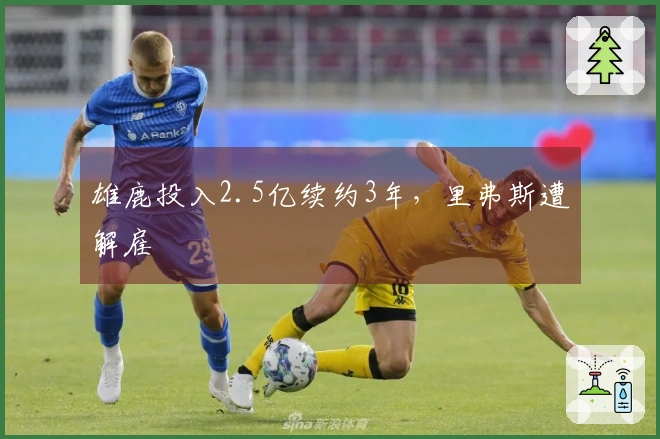 雄鹿投入2.5亿续约3年，里弗斯遭解雇