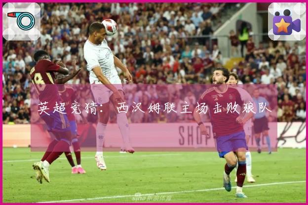 英超竞猜：西汉姆联主场击败狼队