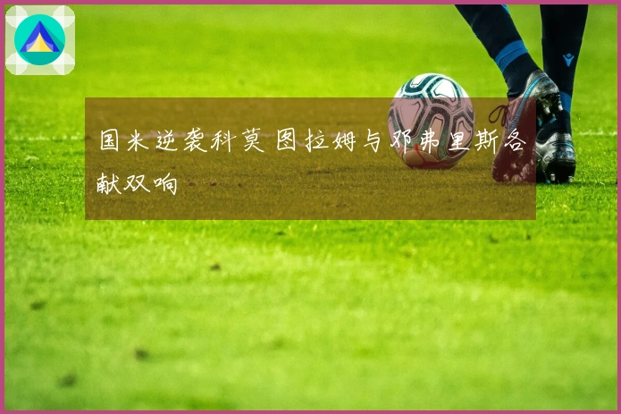 国米逆袭科莫 图拉姆与邓弗里斯各献双响