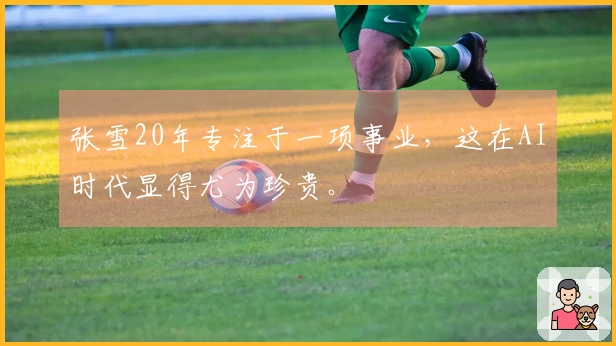张雪20年专注于一项事业,这在AI时代显得尤为珍贵。