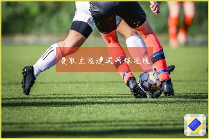 曼联主场遭遇两球逆境