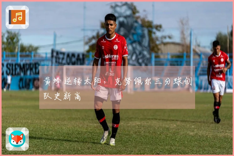 黄蜂逆转太阳，克努佩尔三分球创队史新高