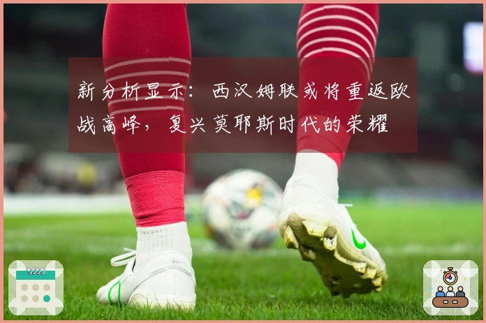新分析显示：西汉姆联或将重返欧战高峰，复兴莫耶斯时代的荣耀