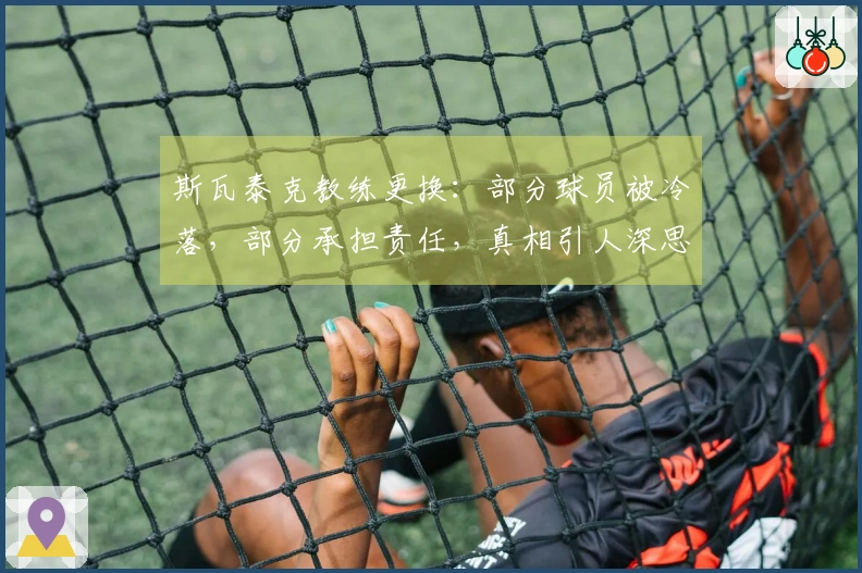 斯瓦泰克教练更换：部分球员被冷落，部分承担责任，真相引人深思