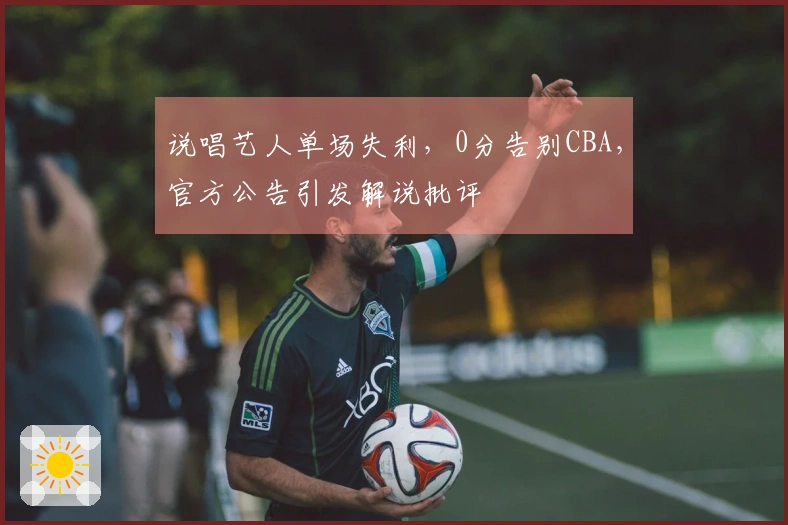 说唱艺人单场失利，0分告别CBA，官方公告引发解说批评