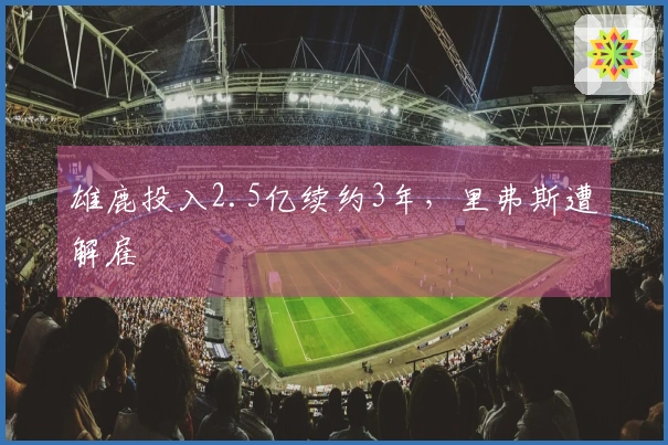 雄鹿投入2.5亿续约3年，里弗斯遭解雇