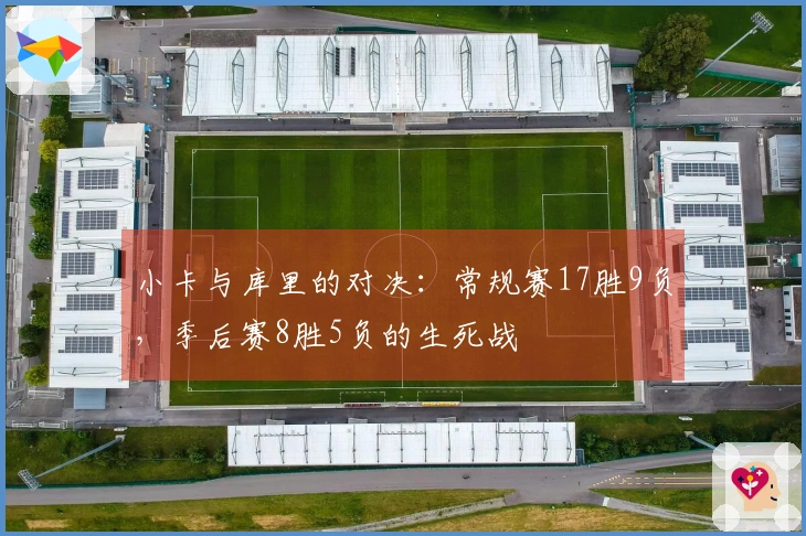 小卡与库里的对决：常规赛17胜9负，季后赛8胜5负的生死战