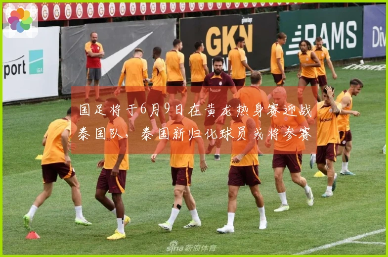 国足将于6月9日在黄龙热身赛迎战泰国队，泰国新归化球员或将参赛