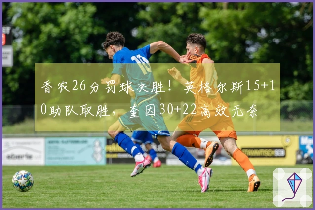 香农26分罚球决胜！英格尔斯15+10助队取胜，奎因30+22高效无奈