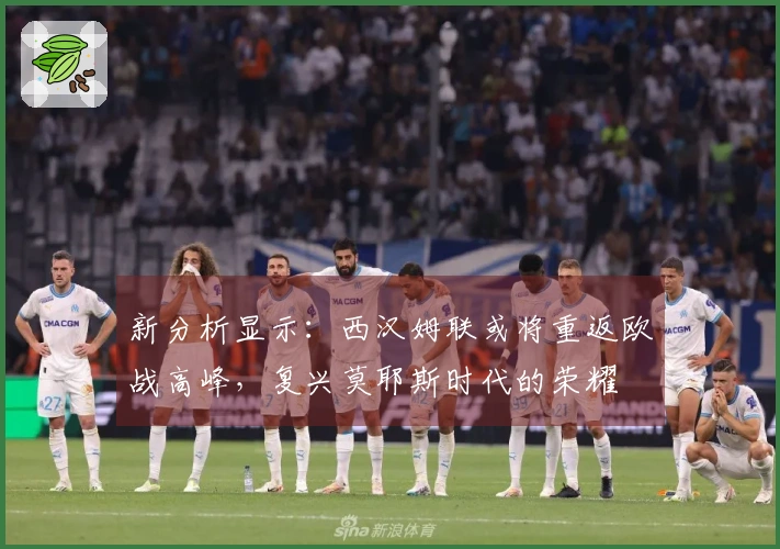 新分析显示：西汉姆联或将重返欧战高峰，复兴莫耶斯时代的荣耀
